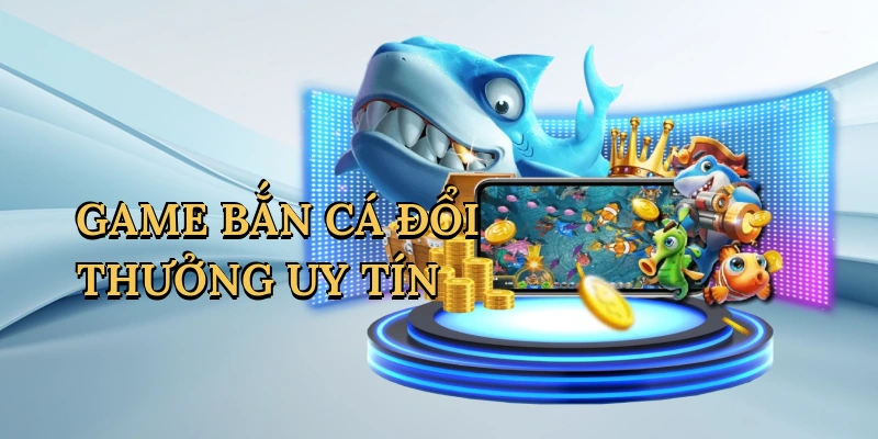game-ban-ca-doi-thuong-uy-tin-1