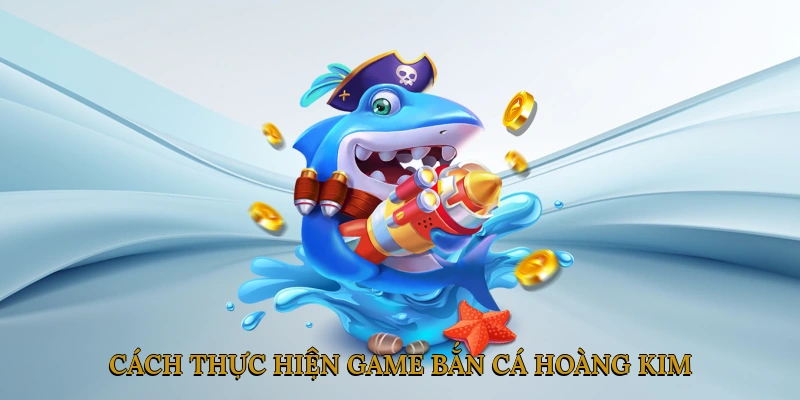 Cách Thực Hiện Game Bắn Cá Hoàng Kim