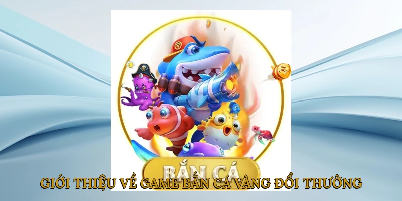 Giới Thiệu Về Game Bắn Cá Vàng Đổi Thưởng