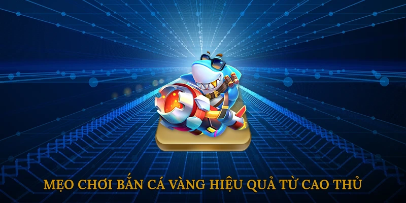 Mẹo Chơi Bắn Cá Vàng Hiệu Quả Từ Cao Thủ