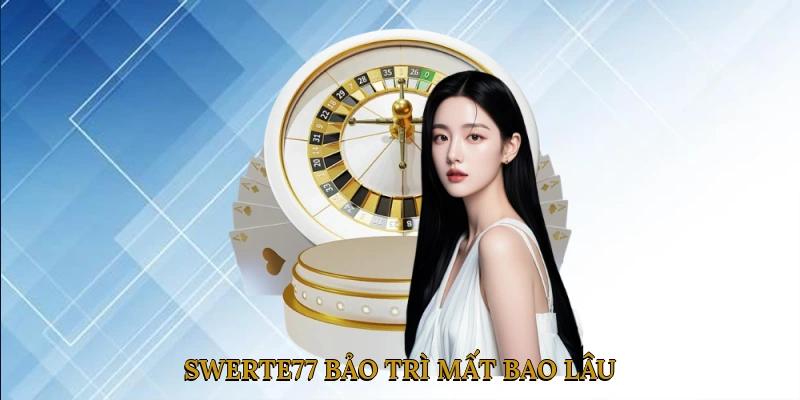 SWERTE77 bảo trì mất bao lâu?